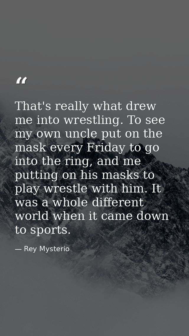 That's really what drew me into wrestling. To see my own uncle put on the mask every Friday to go into the ring, and me  — Rey Mysterio