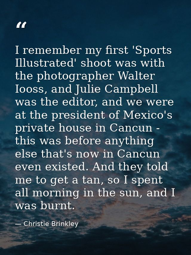 I remember my first 'Sports Illustrated' shoot was with the photographer Walter Iooss, and Julie Campbell was the editor — Christie Brinkley