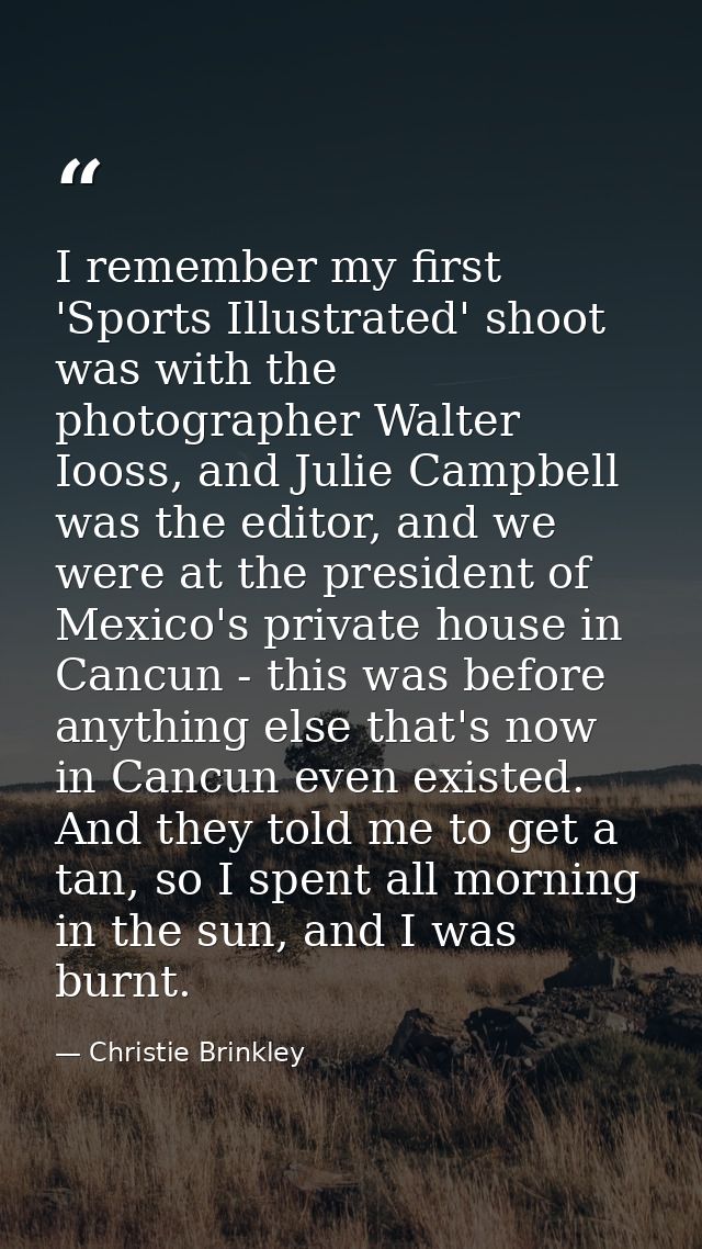 I remember my first 'Sports Illustrated' shoot was with the photographer Walter Iooss, and Julie Campbell was the editor — Christie Brinkley
