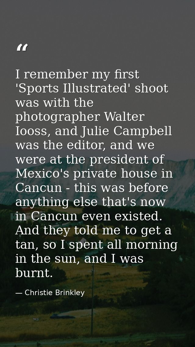 I remember my first 'Sports Illustrated' shoot was with the photographer Walter Iooss, and Julie Campbell was the editor — Christie Brinkley