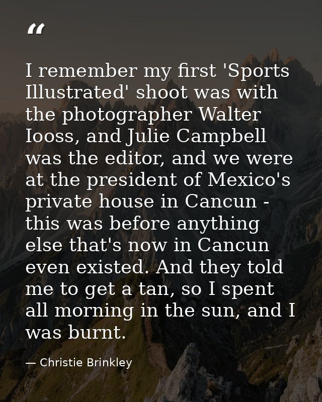 I remember my first 'Sports Illustrated' shoot was with the photographer Walter Iooss, and Julie Campbell was the editor — Christie Brinkley
