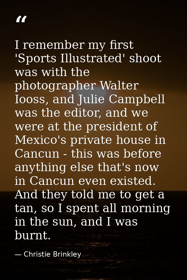 I remember my first 'Sports Illustrated' shoot was with the photographer Walter Iooss, and Julie Campbell was the editor — Christie Brinkley