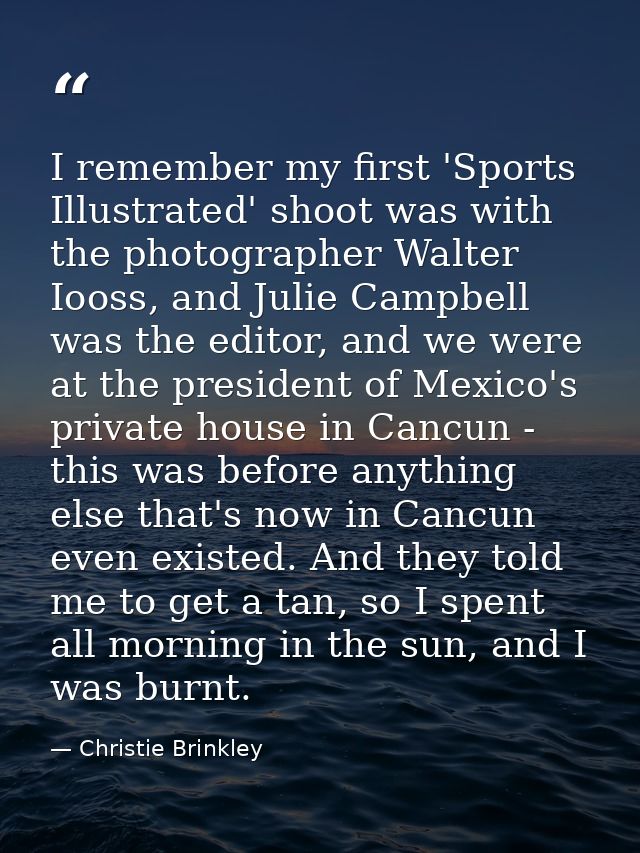I remember my first 'Sports Illustrated' shoot was with the photographer Walter Iooss, and Julie Campbell was the editor — Christie Brinkley