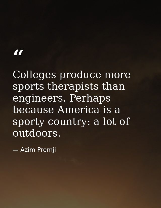 Colleges produce more sports therapists than engineers. Perhaps because America is a sporty country: a lot of outdoors. — Azim Premji