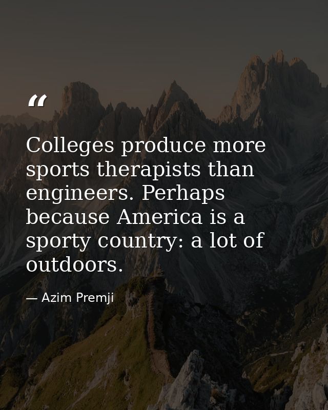 Colleges produce more sports therapists than engineers. Perhaps because America is a sporty country: a lot of outdoors. — Azim Premji