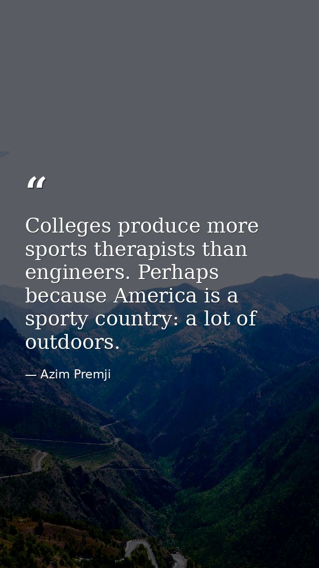 Colleges produce more sports therapists than engineers. Perhaps because America is a sporty country: a lot of outdoors. — Azim Premji