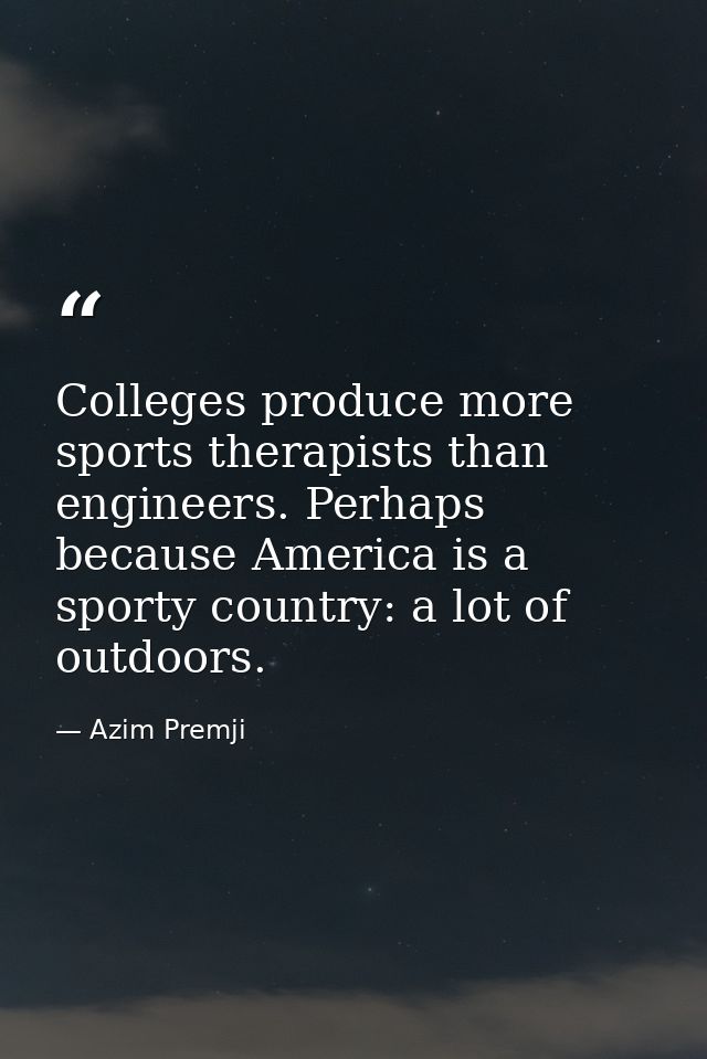 Colleges produce more sports therapists than engineers. Perhaps because America is a sporty country: a lot of outdoors. — Azim Premji