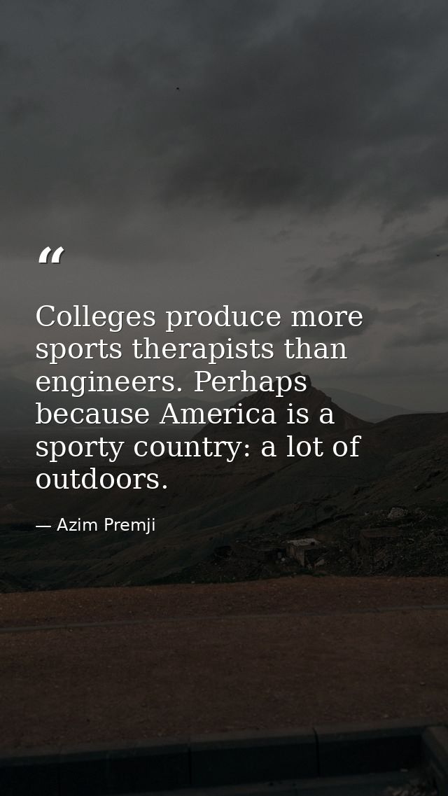 Colleges produce more sports therapists than engineers. Perhaps because America is a sporty country: a lot of outdoors. — Azim Premji