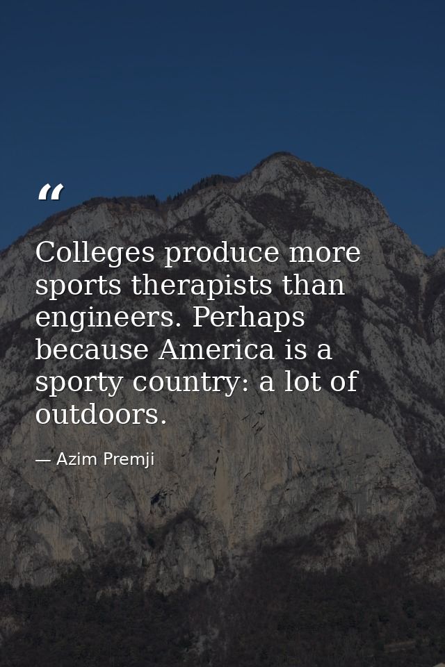 Colleges produce more sports therapists than engineers. Perhaps because America is a sporty country: a lot of outdoors. — Azim Premji