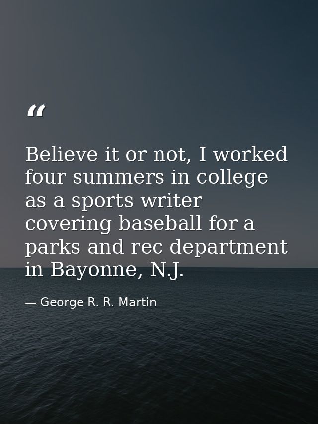 Believe it or not, I worked four summers in college as a sports writer covering baseball for a parks and rec department  — George R. R. Martin