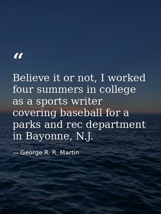 Believe it or not, I worked four summers in college as a sports writer covering baseball for a parks and rec department  — George R. R. Martin