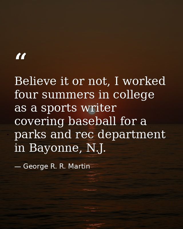 Believe it or not, I worked four summers in college as a sports writer covering baseball for a parks and rec department  — George R. R. Martin