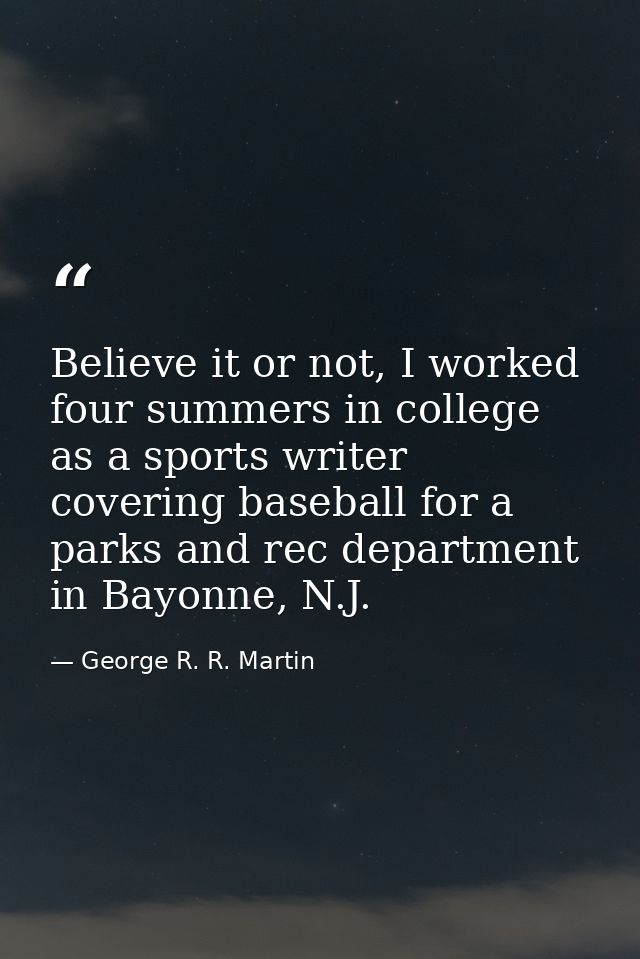 Believe it or not, I worked four summers in college as a sports writer covering baseball for a parks and rec department  — George R. R. Martin