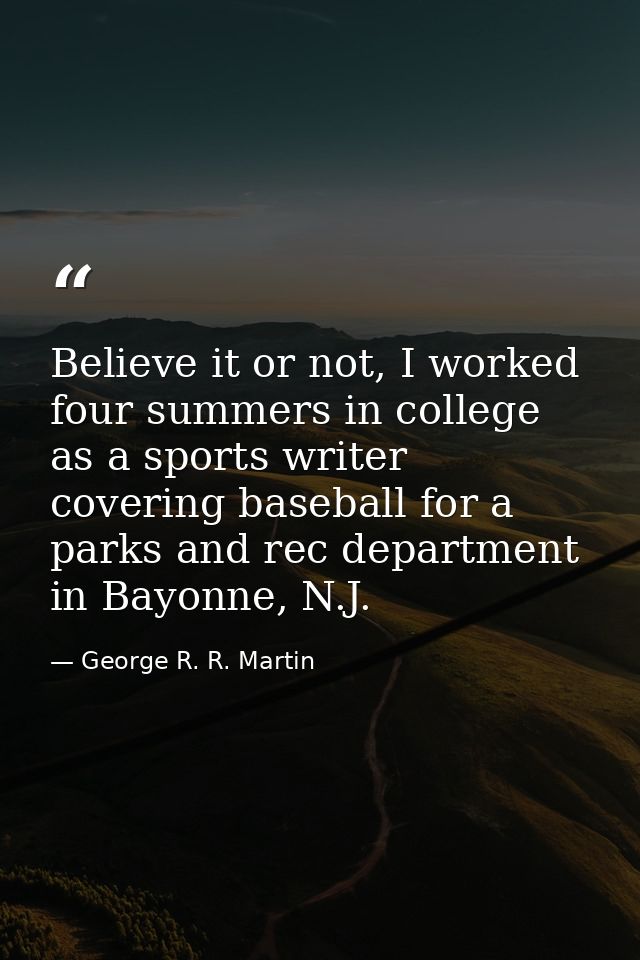 Believe it or not, I worked four summers in college as a sports writer covering baseball for a parks and rec department  — George R. R. Martin