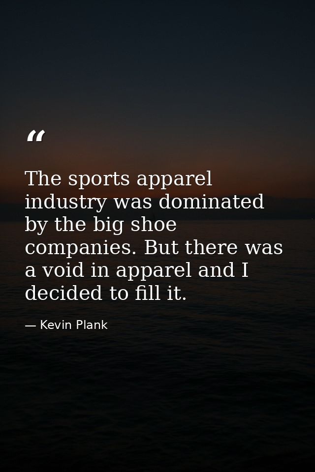 The sports apparel industry was dominated by the big shoe companies. But there was a void in apparel and I decided to fi — Kevin Plank