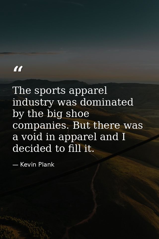 The sports apparel industry was dominated by the big shoe companies. But there was a void in apparel and I decided to fi — Kevin Plank