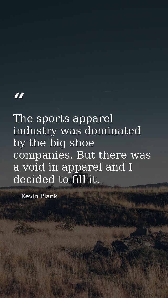The sports apparel industry was dominated by the big shoe companies. But there was a void in apparel and I decided to fi — Kevin Plank