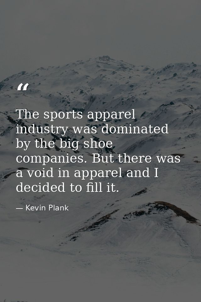 The sports apparel industry was dominated by the big shoe companies. But there was a void in apparel and I decided to fi — Kevin Plank