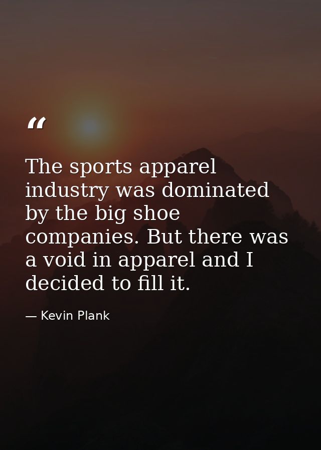 The sports apparel industry was dominated by the big shoe companies. But there was a void in apparel and I decided to fi — Kevin Plank