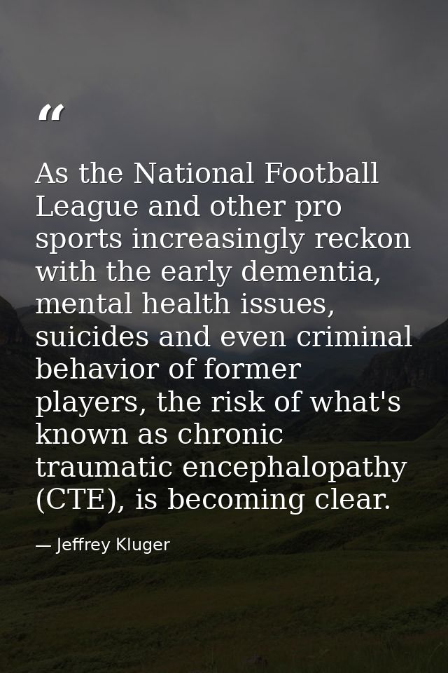 As the National Football League and other pro sports increasingly reckon with the early dementia, mental health issues,  — Jeffrey Kluger