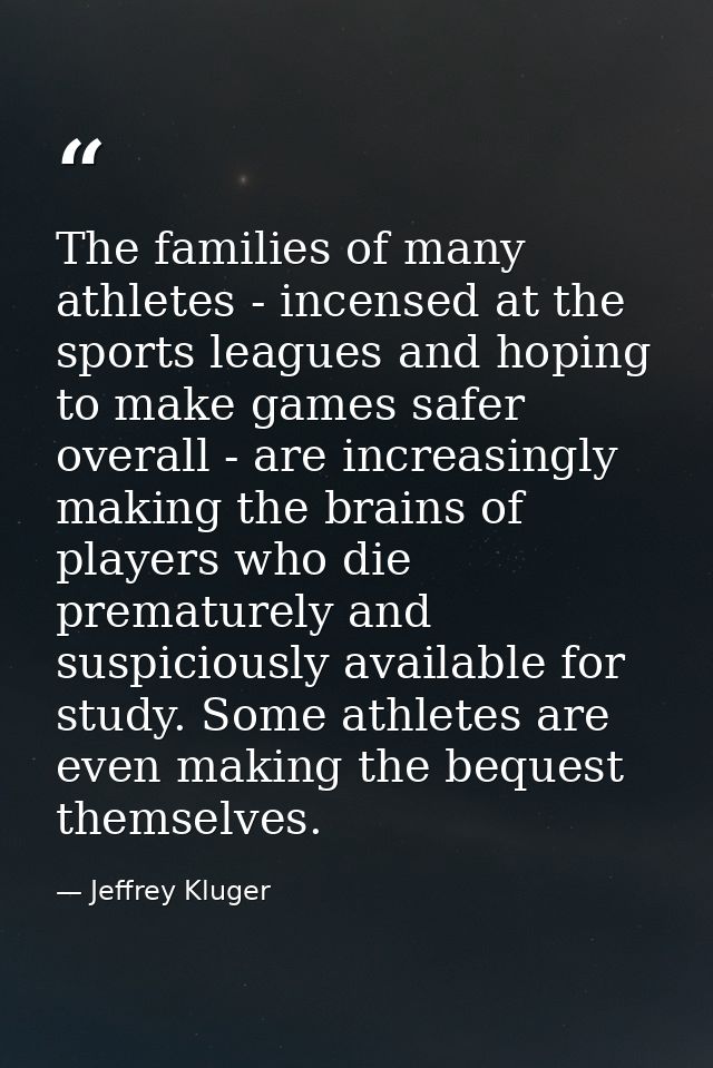 The families of many athletes - incensed at the sports leagues and hoping to make games safer overall - are increasingly — Jeffrey Kluger