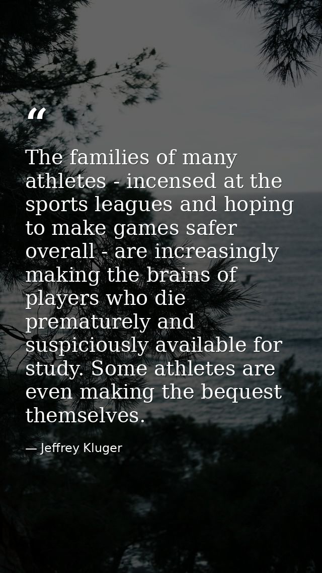 The families of many athletes - incensed at the sports leagues and hoping to make games safer overall - are increasingly — Jeffrey Kluger
