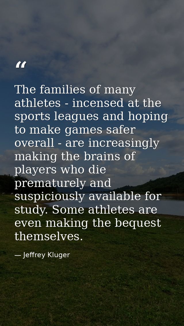 The families of many athletes - incensed at the sports leagues and hoping to make games safer overall - are increasingly — Jeffrey Kluger
