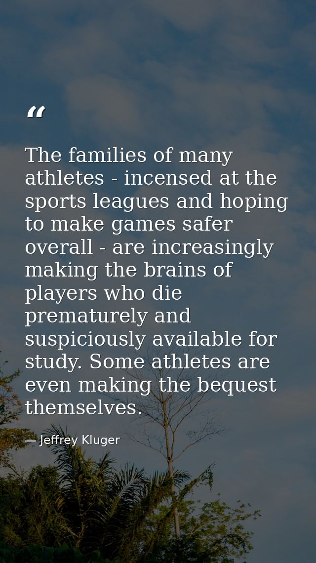 The families of many athletes - incensed at the sports leagues and hoping to make games safer overall - are increasingly — Jeffrey Kluger