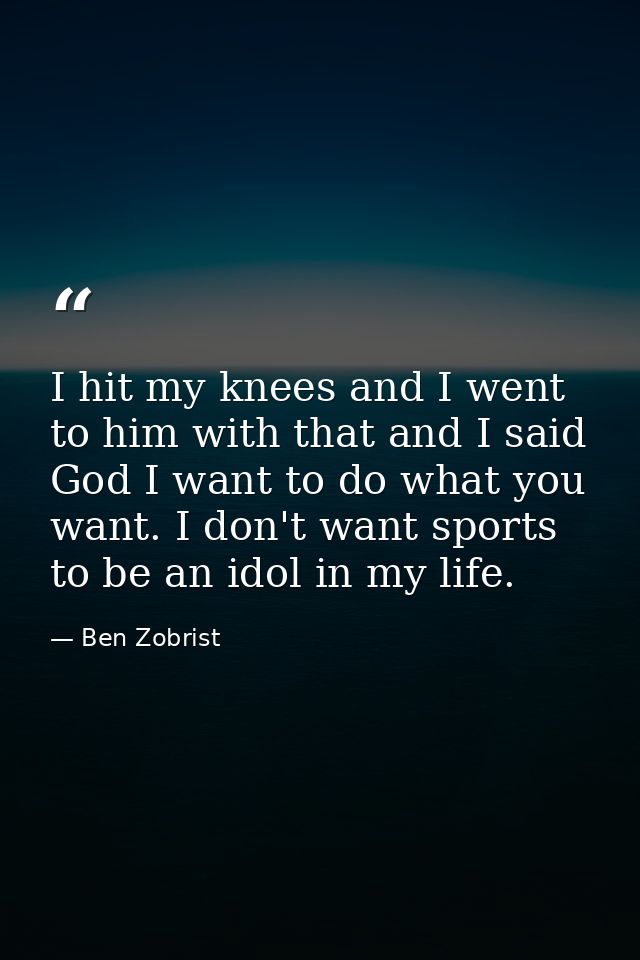 I hit my knees and I went to him with that and I said God I want to do what you want. I don't want sports to be an idol  — Ben Zobrist
