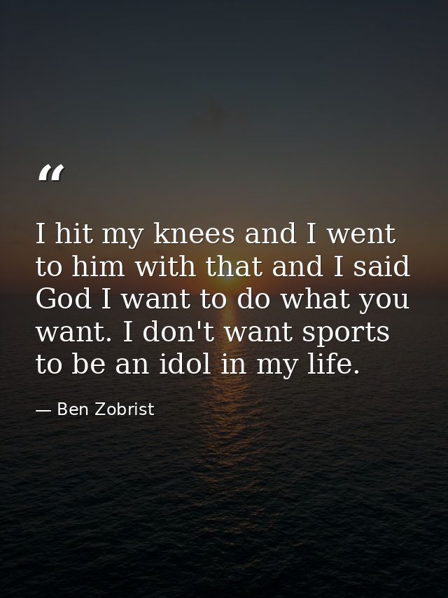 I hit my knees and I went to him with that and I said God I want to do what you want. I don't want sports to be an idol  — Ben Zobrist