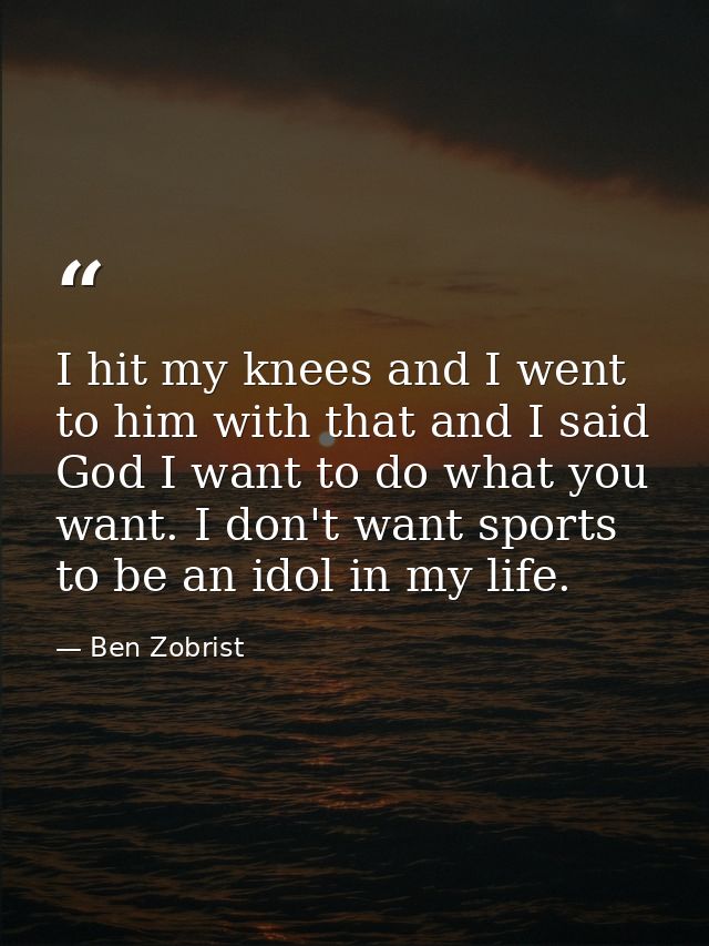 I hit my knees and I went to him with that and I said God I want to do what you want. I don't want sports to be an idol  — Ben Zobrist