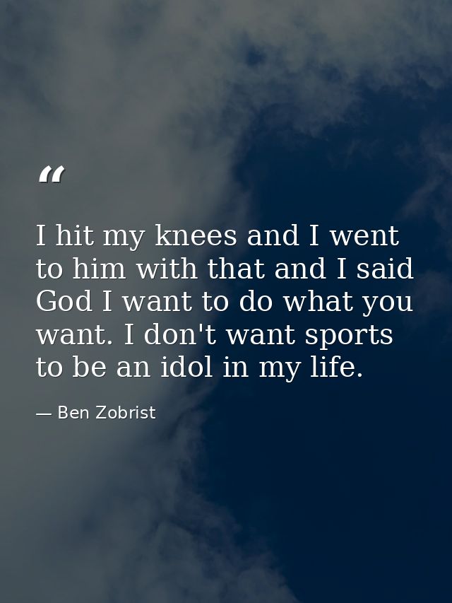 I hit my knees and I went to him with that and I said God I want to do what you want. I don't want sports to be an idol  — Ben Zobrist