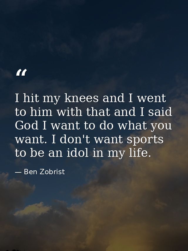 I hit my knees and I went to him with that and I said God I want to do what you want. I don't want sports to be an idol  — Ben Zobrist
