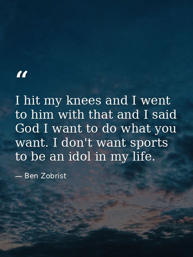 I hit my knees and I went to him with that and I said God I want to do what you want. I don't want sports to be an idol  — Ben Zobrist
