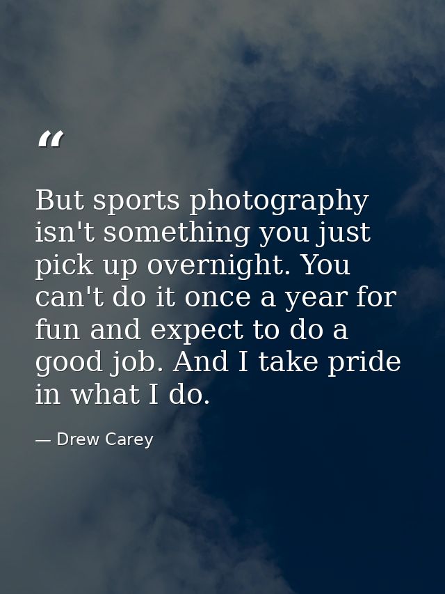 But sports photography isn't something you just pick up overnight. You can't do it once a year for fun and expect to do  — Drew Carey
