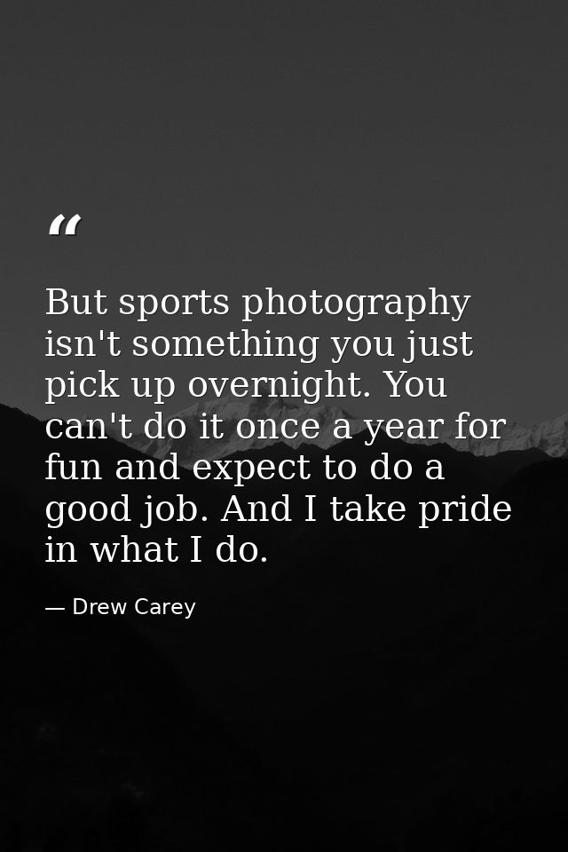But sports photography isn't something you just pick up overnight. You can't do it once a year for fun and expect to do  — Drew Carey