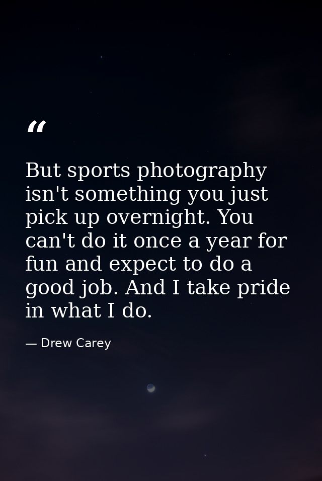 But sports photography isn't something you just pick up overnight. You can't do it once a year for fun and expect to do  — Drew Carey