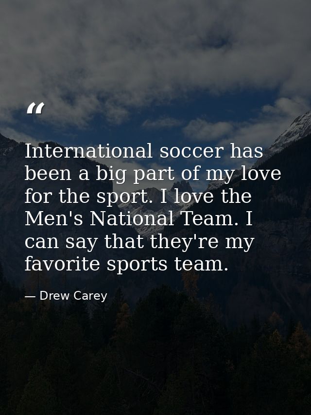 International soccer has been a big part of my love for the sport. I love the Men's National Team. I can say that they'r — Drew Carey