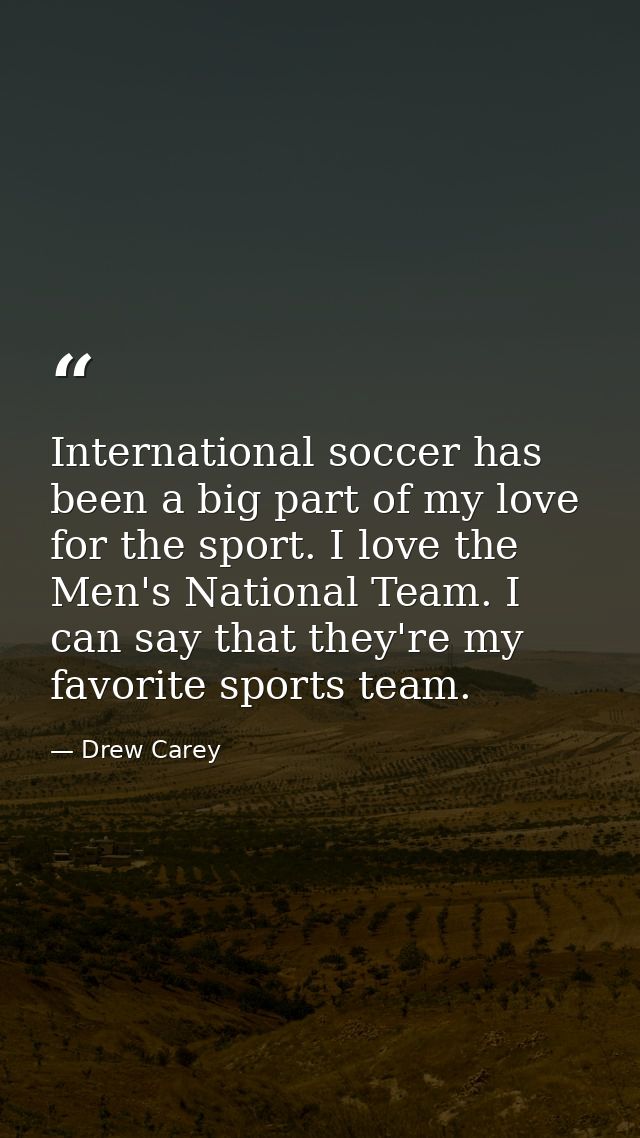International soccer has been a big part of my love for the sport. I love the Men's National Team. I can say that they'r — Drew Carey