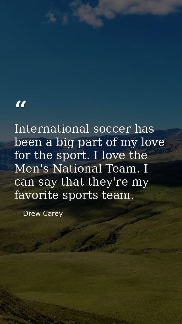 International soccer has been a big part of my love for the sport. I love the Men's National Team. I can say that they'r — Drew Carey