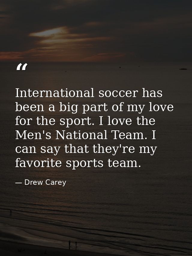 International soccer has been a big part of my love for the sport. I love the Men's National Team. I can say that they'r — Drew Carey