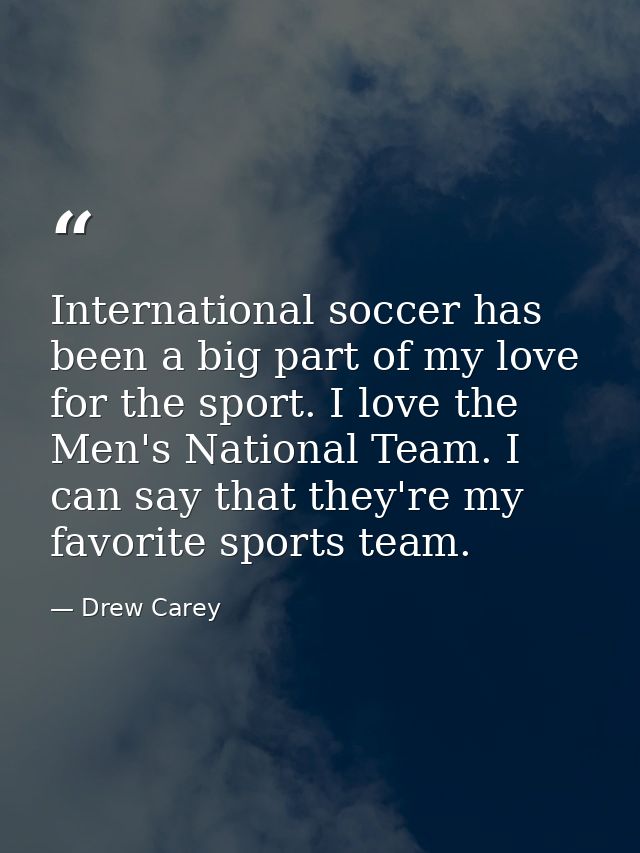 International soccer has been a big part of my love for the sport. I love the Men's National Team. I can say that they'r — Drew Carey