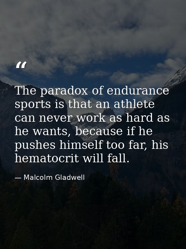 The paradox of endurance sports is that an athlete can never work as hard as he wants, because if he pushes himself too  — Malcolm Gladwell