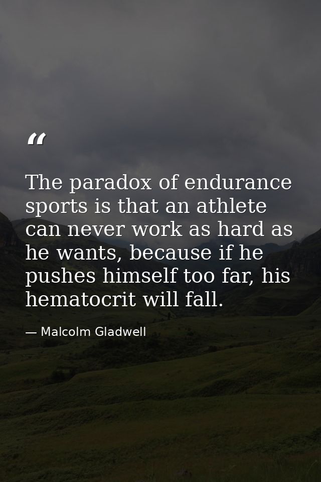 The paradox of endurance sports is that an athlete can never work as hard as he wants, because if he pushes himself too  — Malcolm Gladwell