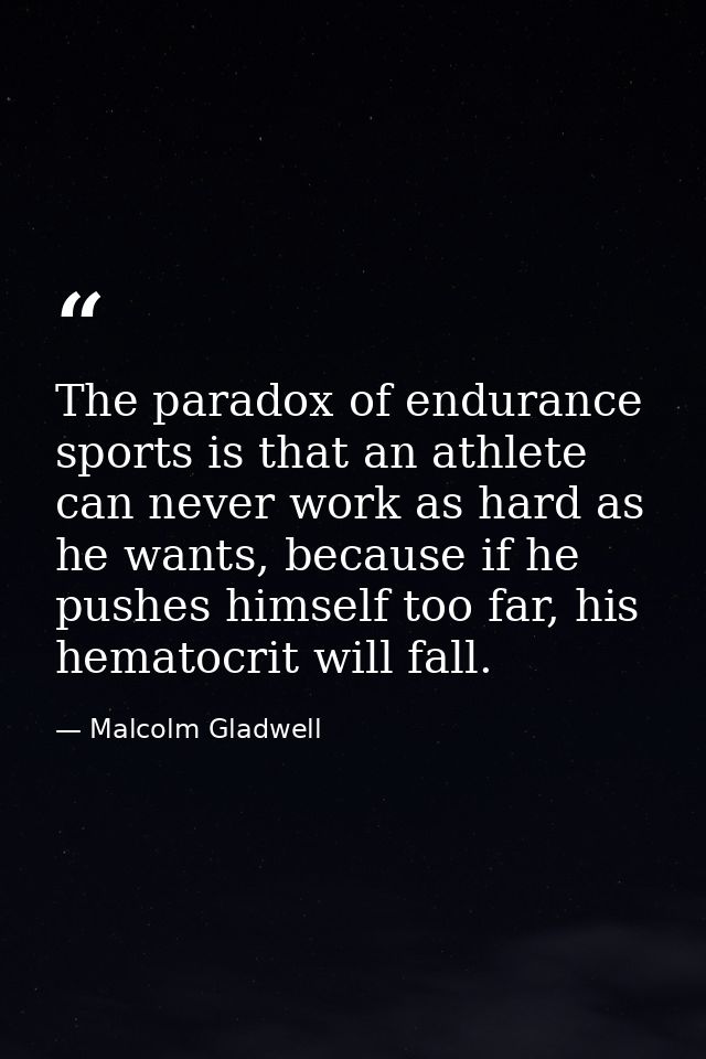 The paradox of endurance sports is that an athlete can never work as hard as he wants, because if he pushes himself too  — Malcolm Gladwell