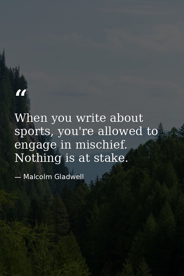 When you write about sports, you're allowed to engage in mischief. Nothing is at stake. — Malcolm Gladwell