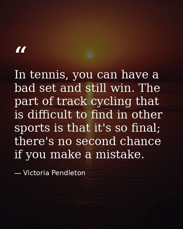 In tennis, you can have a bad set and still win. The part of track cycling that is difficult to find in other sports is  — Victoria Pendleton