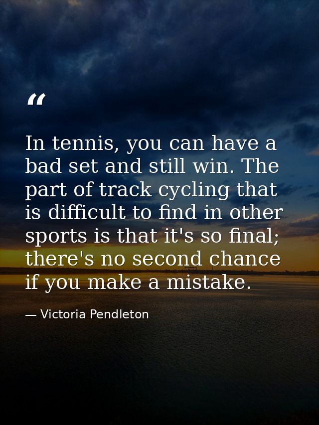 In tennis, you can have a bad set and still win. The part of track cycling that is difficult to find in other sports is  — Victoria Pendleton