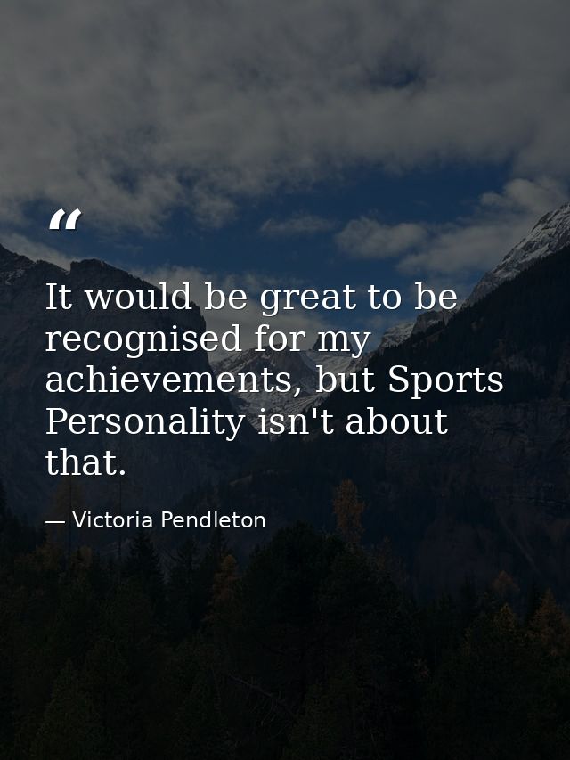 It would be great to be recognised for my achievements, but Sports Personality isn't about that. — Victoria Pendleton