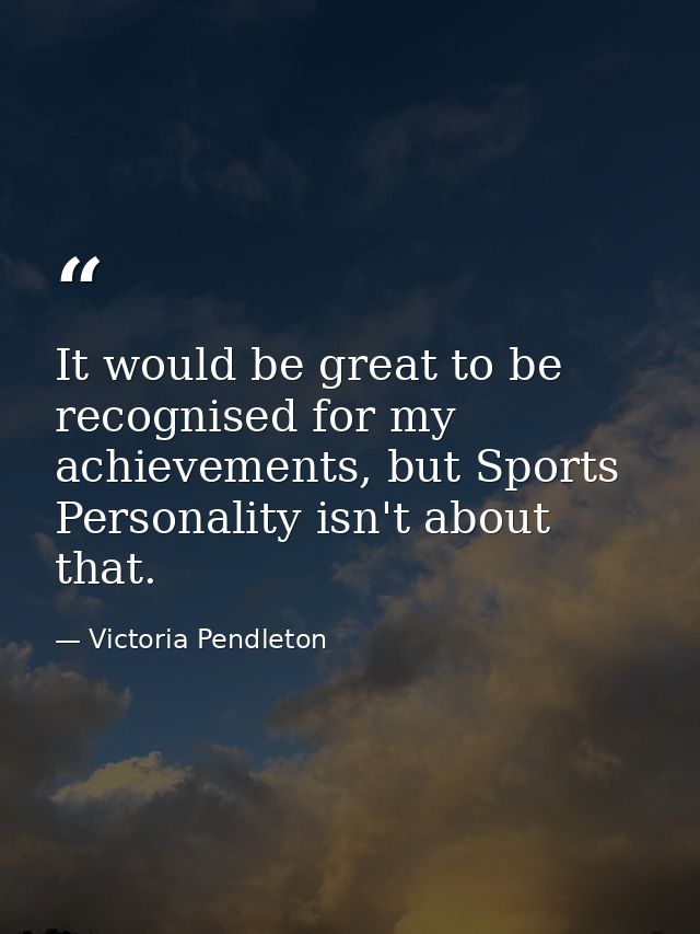 It would be great to be recognised for my achievements, but Sports Personality isn't about that. — Victoria Pendleton